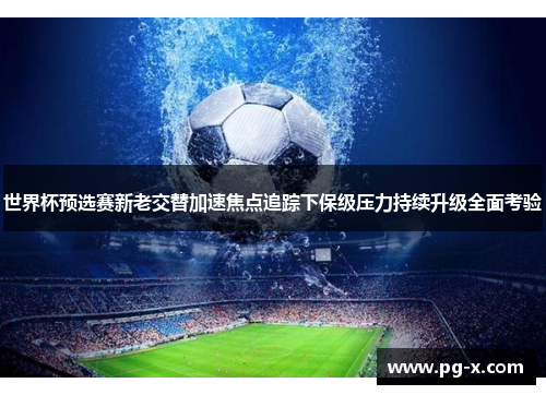 世界杯预选赛新老交替加速焦点追踪下保级压力持续升级全面考验