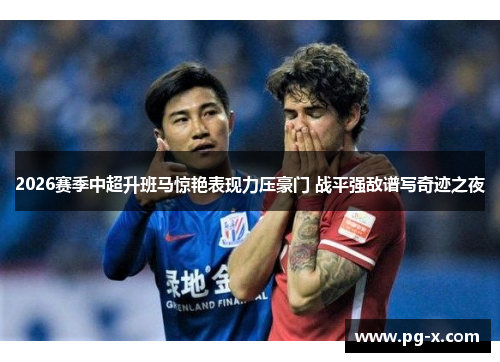 2026赛季中超升班马惊艳表现力压豪门 战平强敌谱写奇迹之夜