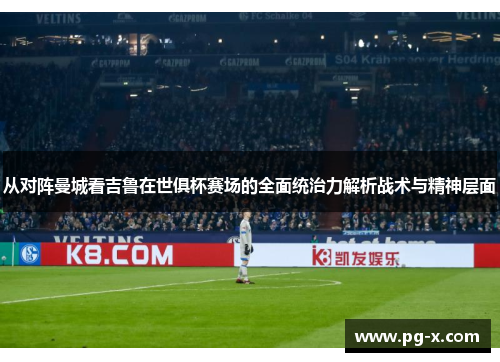从对阵曼城看吉鲁在世俱杯赛场的全面统治力解析战术与精神层面