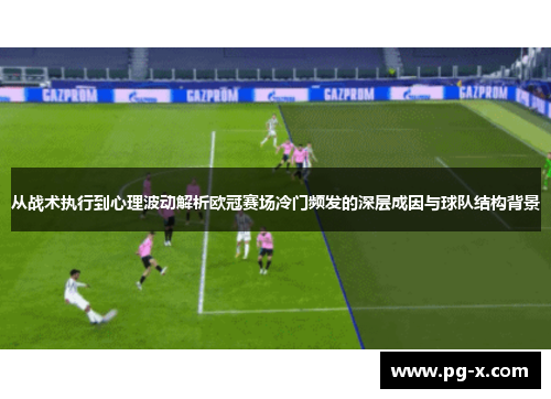 从战术执行到心理波动解析欧冠赛场冷门频发的深层成因与球队结构背景