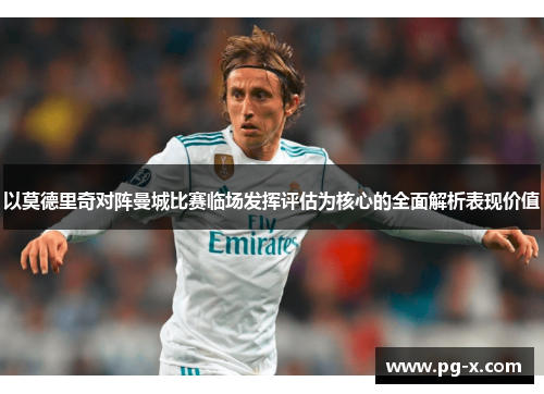 以莫德里奇对阵曼城比赛临场发挥评估为核心的全面解析表现价值