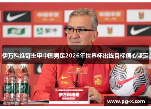 伊万科维奇重申中国男足2026年世界杯出线目标信心坚定