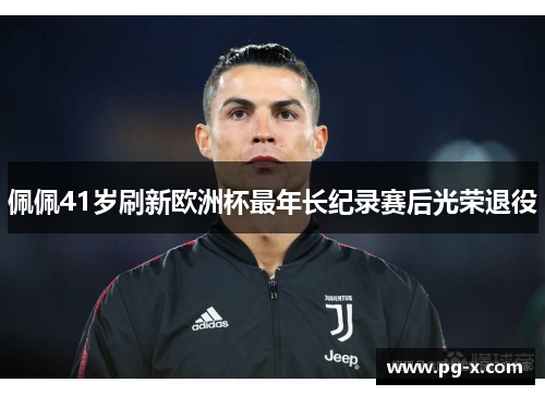 佩佩41岁刷新欧洲杯最年长纪录赛后光荣退役