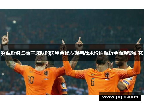 努涅斯对阵荷兰球队的法甲赛场表现与战术价值解析全面观察研究