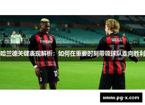 哈兰德关键表现解析：如何在重要时刻带领球队走向胜利