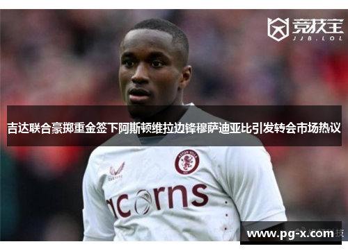 吉达联合豪掷重金签下阿斯顿维拉边锋穆萨迪亚比引发转会市场热议