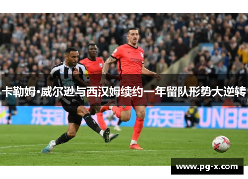 卡勒姆·威尔逊与西汉姆续约一年留队形势大逆转