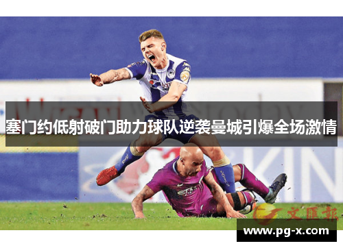 塞门约低射破门助力球队逆袭曼城引爆全场激情