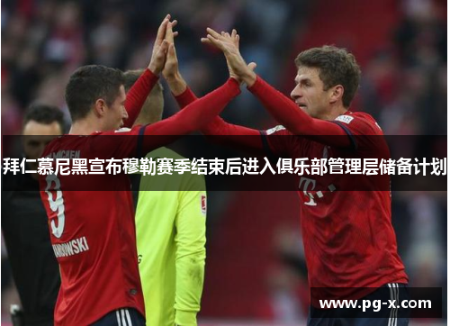 拜仁慕尼黑宣布穆勒赛季结束后进入俱乐部管理层储备计划