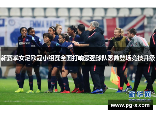 新赛季女足欧冠小组赛全面打响豪强球队悉数登场竞技升级