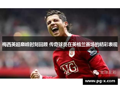 梅西英超巅峰时刻回顾 传奇球员在英格兰赛场的精彩表现