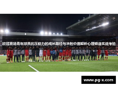 欧冠赛场青年球员抗压能力的成长路径与决胜价值解析心理锻造实战考验
