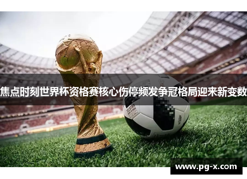 焦点时刻世界杯资格赛核心伤停频发争冠格局迎来新变数