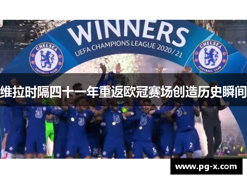 维拉时隔四十一年重返欧冠赛场创造历史瞬间