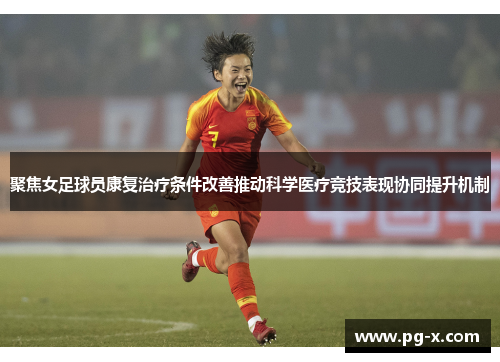 聚焦女足球员康复治疗条件改善推动科学医疗竞技表现协同提升机制