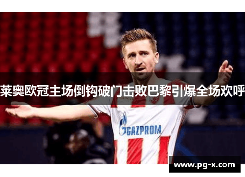 莱奥欧冠主场倒钩破门击败巴黎引爆全场欢呼