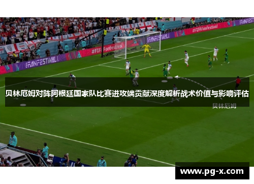 贝林厄姆对阵阿根廷国家队比赛进攻端贡献深度解析战术价值与影响评估