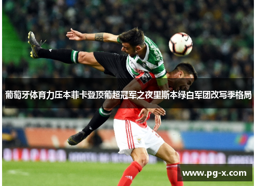 葡萄牙体育力压本菲卡登顶葡超冠军之夜里斯本绿白军团改写季格局