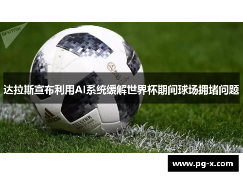 达拉斯宣布利用AI系统缓解世界杯期间球场拥堵问题