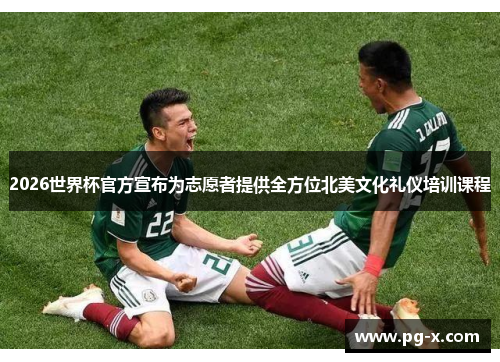 2026世界杯官方宣布为志愿者提供全方位北美文化礼仪培训课程