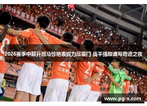 2026赛季中超升班马惊艳表现力压豪门 战平强敌谱写奇迹之夜
