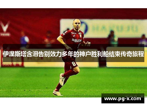 伊涅斯塔含泪告别效力多年的神户胜利船结束传奇旅程