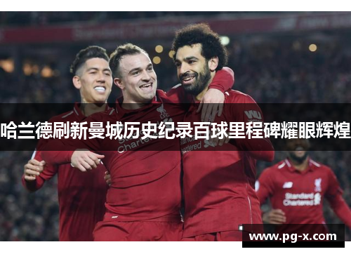 哈兰德刷新曼城历史纪录百球里程碑耀眼辉煌