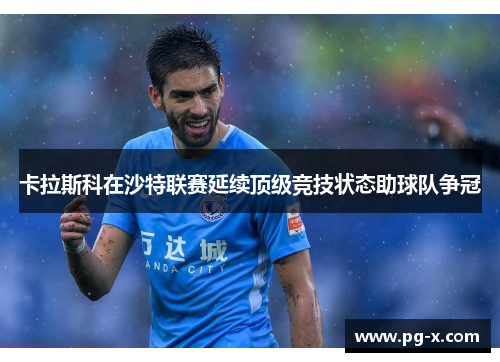 卡拉斯科在沙特联赛延续顶级竞技状态助球队争冠