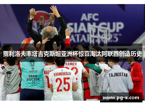 贾利洛夫率塔吉克斯坦亚洲杯惊喜淘汰阿联酋创造历史