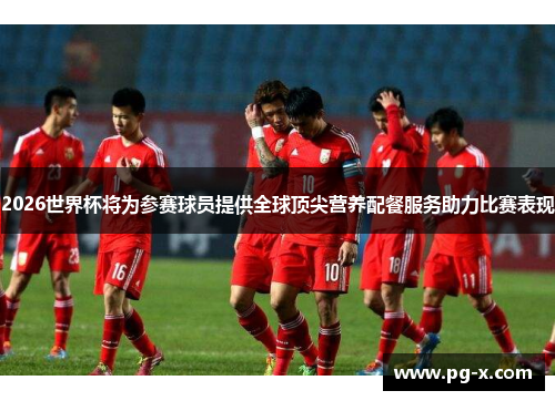 2026世界杯将为参赛球员提供全球顶尖营养配餐服务助力比赛表现