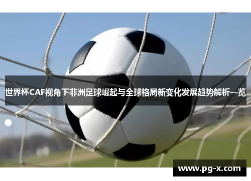 世界杯CAF视角下非洲足球崛起与全球格局新变化发展趋势解析一览