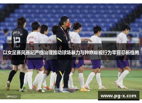 以女足赛风赛纪严格治理推动球场暴力与种族歧视行为零容忍新格局