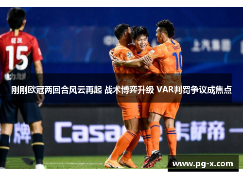 刚刚欧冠两回合风云再起 战术博弈升级 VAR判罚争议成焦点