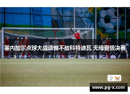 塞内加尔点球大战遗憾不敌科特迪瓦 无缘晋级决赛