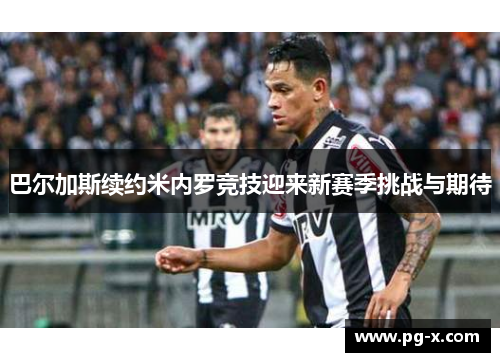 巴尔加斯续约米内罗竞技迎来新赛季挑战与期待