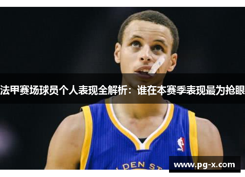 法甲赛场球员个人表现全解析：谁在本赛季表现最为抢眼