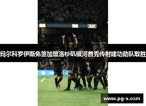玛尔科罗伊斯免签加盟洛杉矶银河首秀传射建功助队取胜