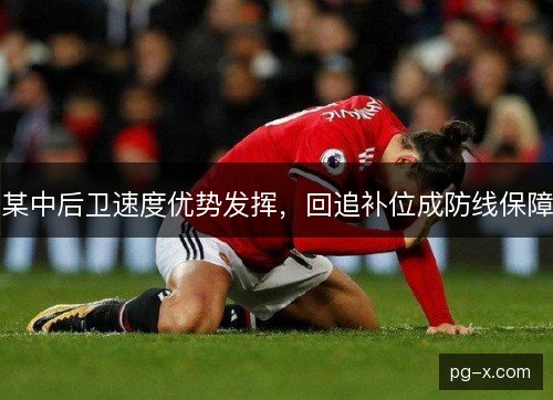 某中后卫速度优势发挥，回追补位成防线保障