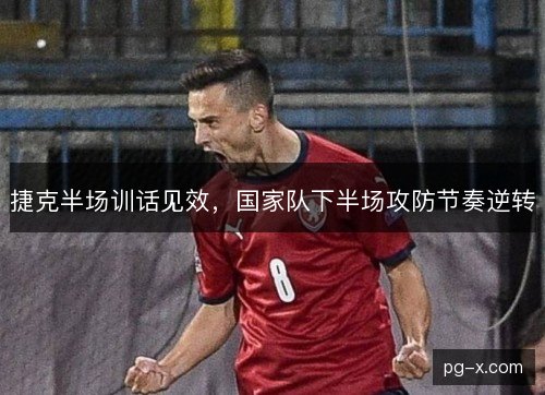 捷克半场训话见效，国家队下半场攻防节奏逆转
