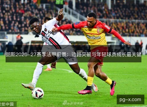 朗斯2026-27赛季法甲前景：边路突破与年轻球员成长最关键
